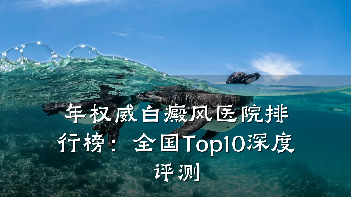年权威白癜风医院排行榜：全国Top10深度评测