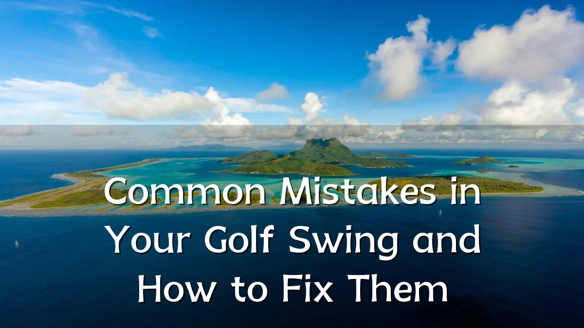 Common Mistakes in Your Golf Swing and How to Fix Them