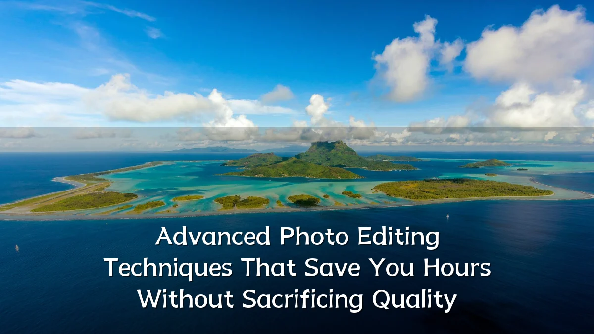 Advanced Photo Editing Techniques That Save You Hours Without Sacrificing Quality